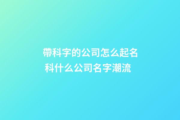 帶科字的公司怎么起名 科什么公司名字潮流-第1張-公司起名-玄機(jī)派